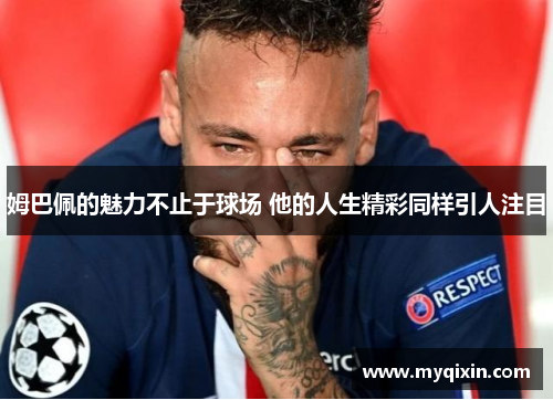 姆巴佩的魅力不止于球场 他的人生精彩同样引人注目
