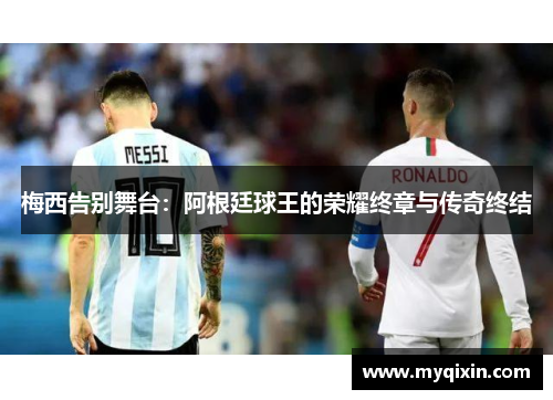 梅西告别舞台：阿根廷球王的荣耀终章与传奇终结