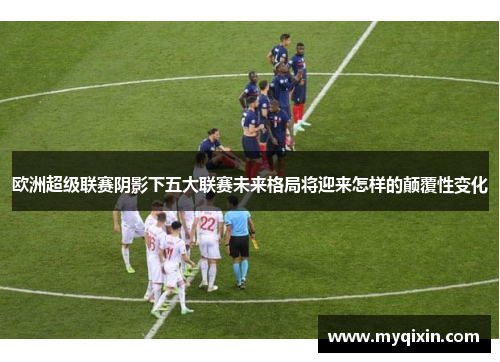 欧洲超级联赛阴影下五大联赛未来格局将迎来怎样的颠覆性变化