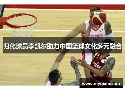 归化球员李凯尔助力中国篮球文化多元融合