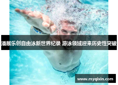 潘展乐创自由泳新世界纪录 游泳领域迎来历史性突破