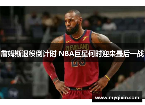 詹姆斯退役倒计时 NBA巨星何时迎来最后一战