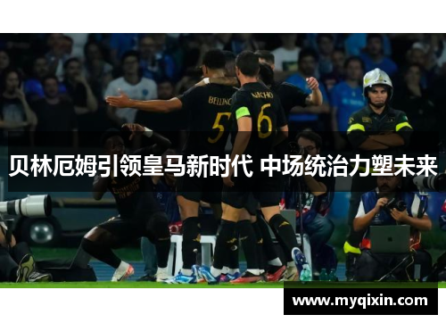 贝林厄姆引领皇马新时代 中场统治力塑未来