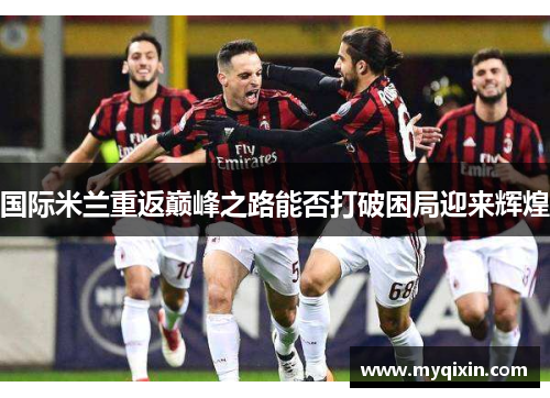 国际米兰重返巅峰之路能否打破困局迎来辉煌