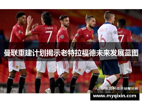 曼联重建计划揭示老特拉福德未来发展蓝图