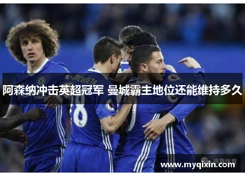 阿森纳冲击英超冠军 曼城霸主地位还能维持多久