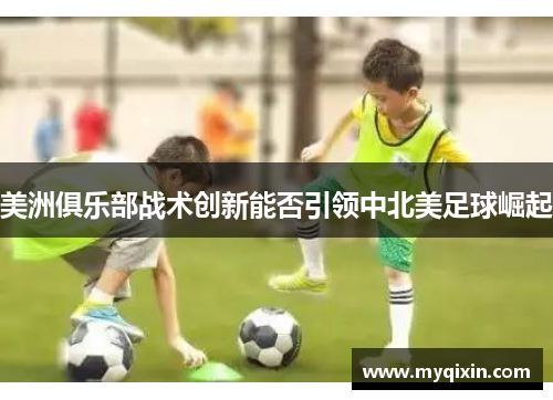 美洲俱乐部战术创新能否引领中北美足球崛起