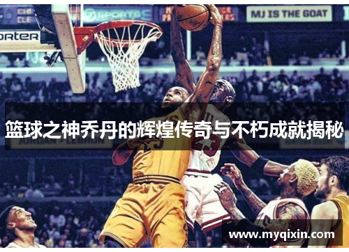 篮球之神乔丹的辉煌传奇与不朽成就揭秘