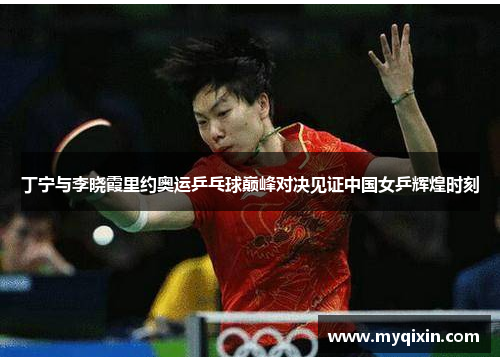 丁宁与李晓霞里约奥运乒乓球巅峰对决见证中国女乒辉煌时刻